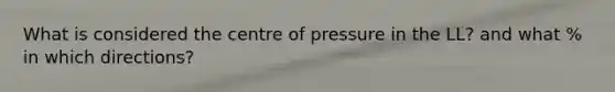 What is considered the centre of pressure in the LL? and what % in which directions?