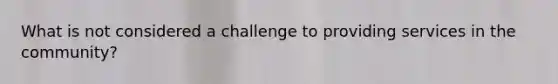 What is not considered a challenge to providing services in the community?