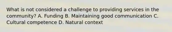 What is not considered a challenge to providing services in the community? A. Funding B. Maintaining good communication C. Cultural competence D. Natural context