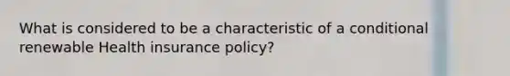 What is considered to be a characteristic of a conditional renewable Health insurance policy?