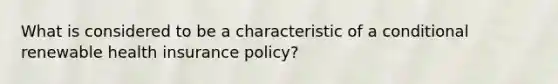 What is considered to be a characteristic of a conditional renewable health insurance policy?