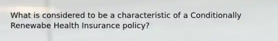 What is considered to be a characteristic of a Conditionally Renewabe Health Insurance policy?