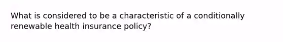 What is considered to be a characteristic of a conditionally renewable health insurance policy?