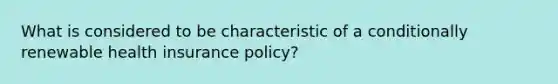 What is considered to be characteristic of a conditionally renewable health insurance policy?