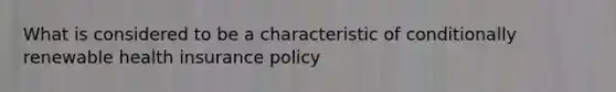 What is considered to be a characteristic of conditionally renewable health insurance policy