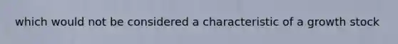 which would not be considered a characteristic of a growth stock