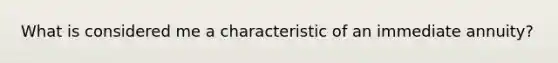 What is considered me a characteristic of an immediate annuity?