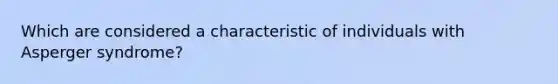 Which are considered a characteristic of individuals with Asperger syndrome?