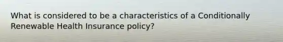 What is considered to be a characteristics of a Conditionally Renewable Health Insurance policy?