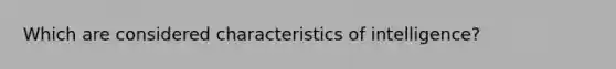 Which are considered characteristics of intelligence?