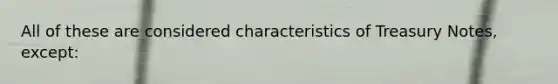 All of these are considered characteristics of Treasury Notes, except: