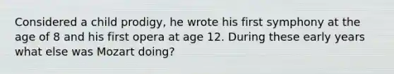 Considered a child prodigy, he wrote his first symphony at the age of 8 and his first opera at age 12. During these early years what else was Mozart doing?