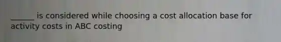 ______ is considered while choosing a cost allocation base for activity costs in ABC costing