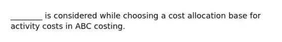 ________ is considered while choosing a cost allocation base for activity costs in ABC costing.