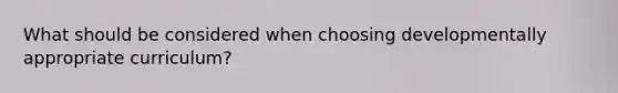 What should be considered when choosing developmentally appropriate curriculum?