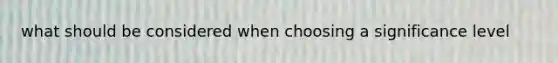 what should be considered when choosing a significance level