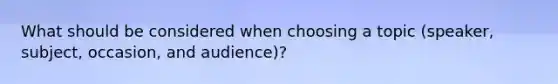 What should be considered when choosing a topic (speaker, subject, occasion, and audience)?