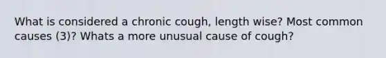 What is considered a chronic cough, length wise? Most common causes (3)? Whats a more unusual cause of cough?