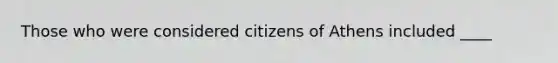 Those who were considered citizens of Athens included ____