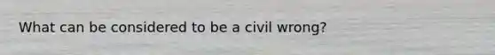 What can be considered to be a civil wrong?