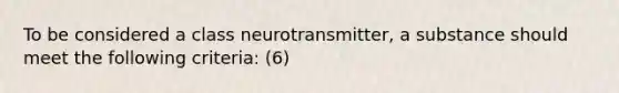 To be considered a class neurotransmitter, a substance should meet the following criteria: (6)