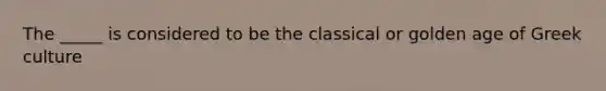 The _____ is considered to be the classical or golden age of Greek culture