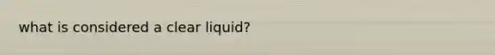 what is considered a clear liquid?