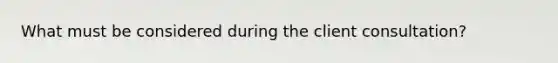 What must be considered during the client consultation?