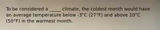 To be considered a _____ climate, the coldest month would have an average temperature below -3°C (27°F) and above 10°C (50°F) in the warmest month.