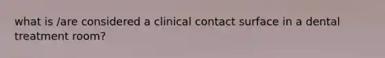 what is /are considered a clinical contact surface in a dental treatment room?