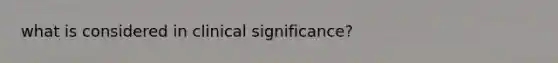 what is considered in clinical significance?