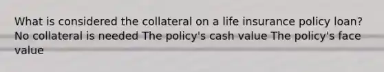 What is considered the collateral on a life insurance policy loan? No collateral is needed The policy's cash value The policy's face value