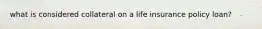 what is considered collateral on a life insurance policy loan?