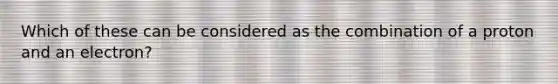 Which of these can be considered as the combination of a proton and an electron?