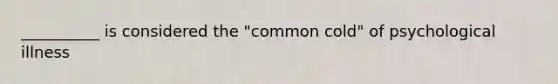 __________ is considered the "common cold" of psychological illness