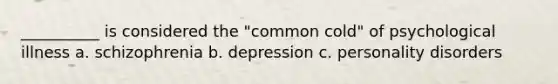 __________ is considered the "common cold" of psychological illness a. schizophrenia b. depression c. personality disorders