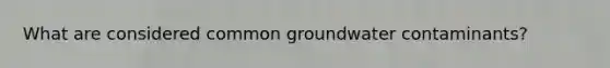 What are considered common groundwater contaminants?