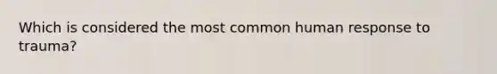 Which is considered the most common human response to trauma?