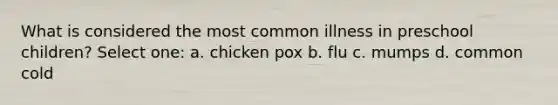 What is considered the most common illness in preschool children? Select one: a. chicken pox b. flu c. mumps d. common cold