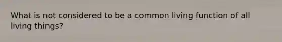 What is not considered to be a common living function of all living things?