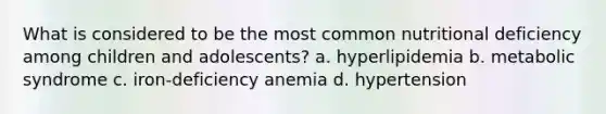 What is considered to be the most common nutritional deficiency among children and adolescents? a. hyperlipidemia b. metabolic syndrome c. iron-deficiency anemia d. hypertension