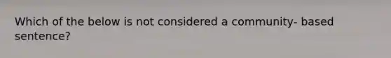 Which of the below is not considered a community- based sentence?