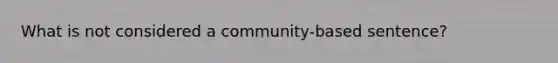 What is not considered a community-based sentence?