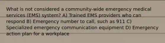 What is not considered a community-wide emergency medical services (EMS) system? A) Trained EMS providers who can respond B) Emergency number to call, such as 911 C) Specialized emergency communication equipment D) Emergency action plan for a workplace