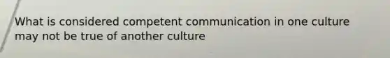 What is considered competent communication in one culture may not be true of another culture