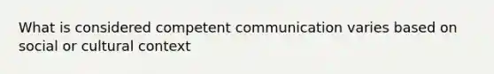 What is considered competent communication varies based on social or cultural context