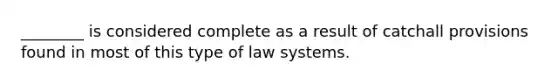 ________ is considered complete as a result of catchall provisions found in most of this type of law systems.