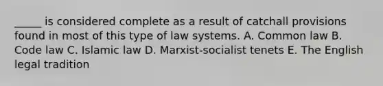 _____ is considered complete as a result of catchall provisions found in most of this type of law systems. A. Common law B. Code law C. Islamic law D. Marxist-socialist tenets E. The English legal tradition