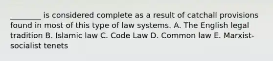 ________ is considered complete as a result of catchall provisions found in most of this type of law systems. A. The English legal tradition B. Islamic law C. Code Law D. Common law E. Marxist-socialist tenets