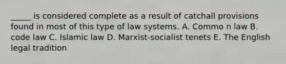 _____ is considered complete as a result of catchall provisions found in most of this type of law systems. A. Commo n law B. code law C. Islamic law D. Marxist-socialist tenets E. The English legal tradition